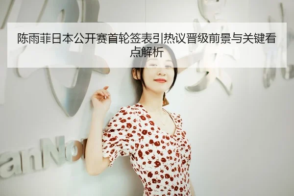 陈雨菲日本公开赛首轮签表引热议晋级前景与关键看点解析（aiyouxi）