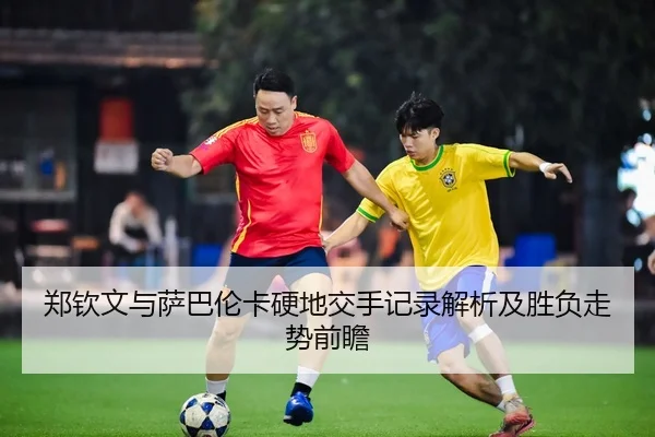 郑钦文与萨巴伦卡硬地交手记录解析及胜负走势前瞻 - aiyouxi